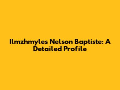 Ilmzhmyles Nelson Baptiste: A Detailed Profile