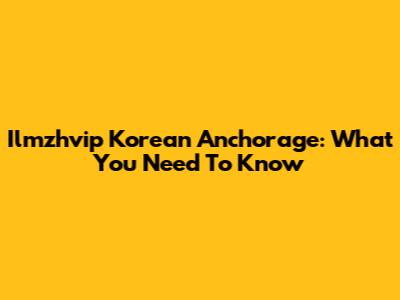 Ilmzhvip Korean Anchorage: What You Need To Know