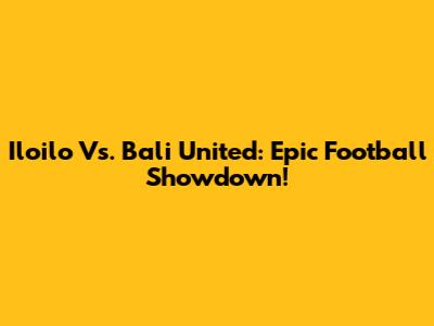 Iloilo Vs. Bali United: Epic Football Showdown!