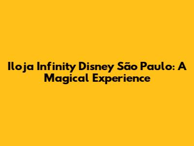 Iloja Infinity Disney São Paulo: A Magical Experience