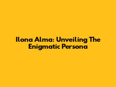 Ilona Alma: Unveiling The Enigmatic Persona