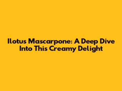 Ilotus Mascarpone: A Deep Dive Into This Creamy Delight