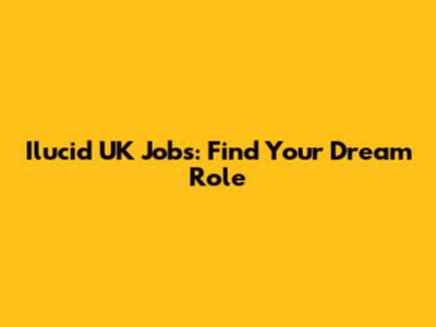 Ilucid UK Jobs: Find Your Dream Role