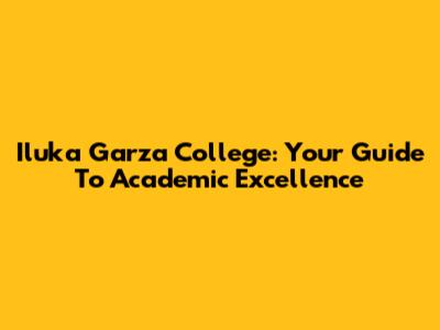 Iluka Garza College: Your Guide To Academic Excellence