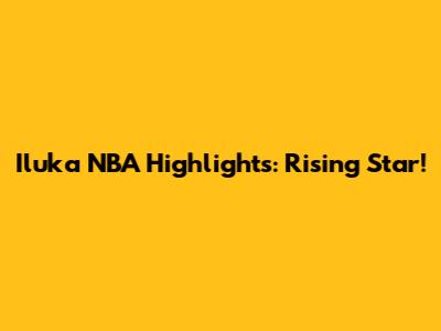 Iluka NBA Highlights: Rising Star!