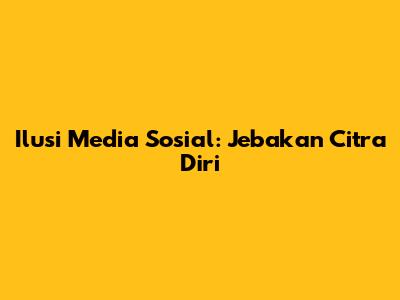 Ilusi Media Sosial: Jebakan Citra Diri