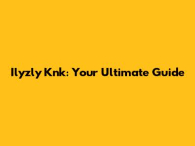 Ilyzly Knk: Your Ultimate Guide