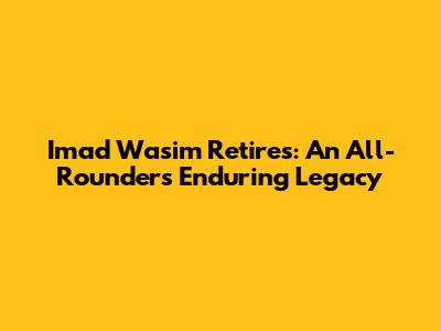 Imad Wasim Retires: An All-Rounder's Enduring Legacy