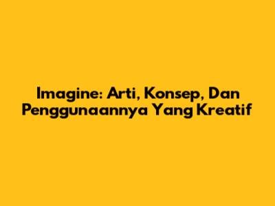 Imagine: Arti, Konsep, Dan Penggunaannya Yang Kreatif