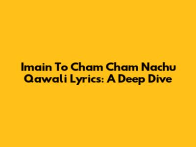 Imain To Cham Cham Nachu Qawali Lyrics: A Deep Dive
