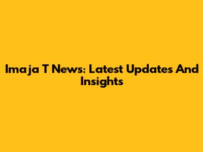 Imaja T News: Latest Updates And Insights