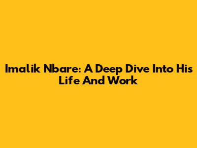 Imalik Nbare: A Deep Dive Into His Life And Work