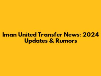 Iman United Transfer News: 2024 Updates & Rumors