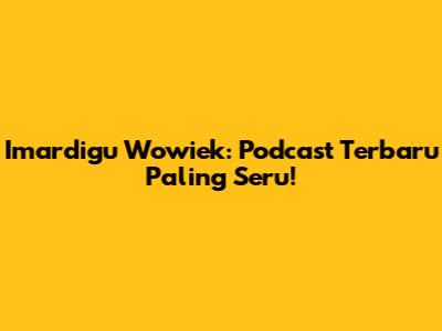 Imardigu Wowiek: Podcast Terbaru Paling Seru!
