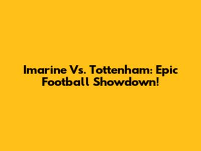 Imarine Vs. Tottenham: Epic Football Showdown!