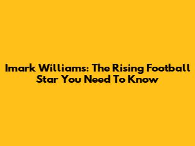 Imark Williams: The Rising Football Star You Need To Know