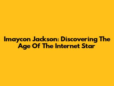 Imaycon Jackson: Discovering The Age Of The Internet Star