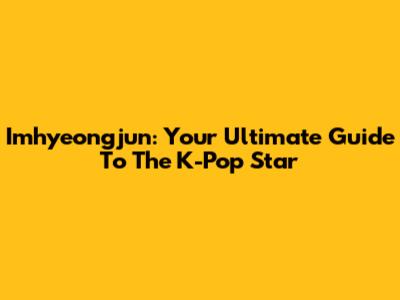 Imhyeongjun: Your Ultimate Guide To The K-Pop Star
