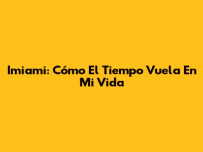 Imiami: Cómo El Tiempo Vuela En Mi Vida