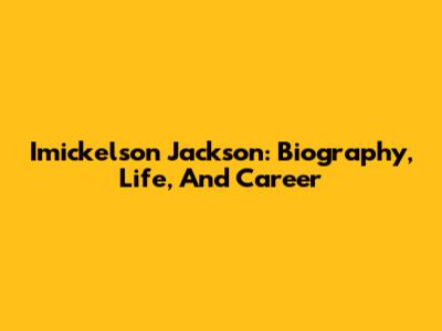 Imickelson Jackson: Biography, Life, And Career