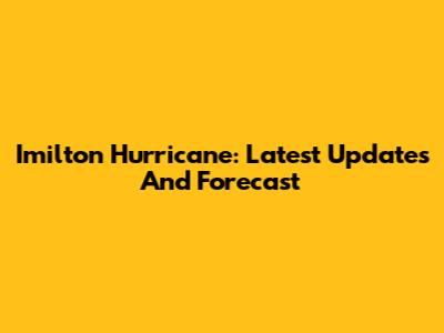 Imilton Hurricane: Latest Updates And Forecast