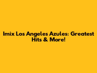 Imix Los Angeles Azules: Greatest Hits & More!