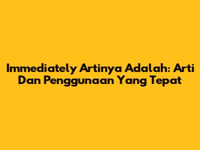Immediately Artinya Adalah: Arti Dan Penggunaan Yang Tepat