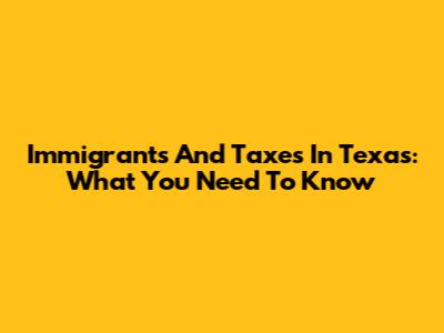 Immigrants And Taxes In Texas: What You Need To Know