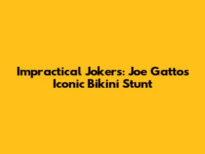 Impractical Jokers: Joe Gatto's Iconic Bikini Stunt