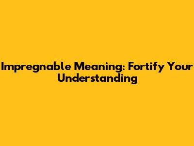 Impregnable Meaning: Fortify Your Understanding
