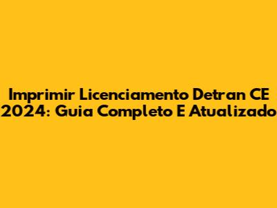 Imprimir Licenciamento Detran CE 2024: Guia Completo E Atualizado