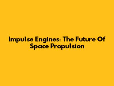 Impulse Engines: The Future Of Space Propulsion
