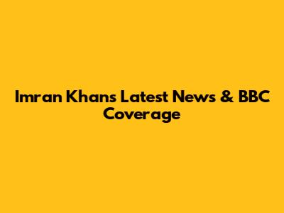 Imran Khan's Latest News & BBC Coverage