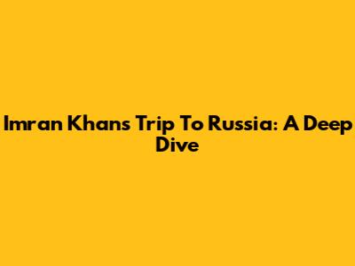 Imran Khan's Trip To Russia: A Deep Dive
