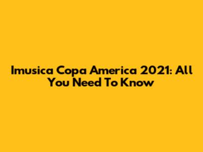 Imusica Copa America 2021: All You Need To Know