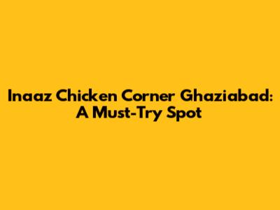 Inaaz Chicken Corner Ghaziabad: A Must-Try Spot