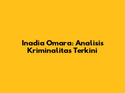 Inadia Omara: Analisis Kriminalitas Terkini