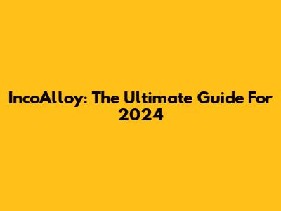 IncoAlloy: The Ultimate Guide For 2024