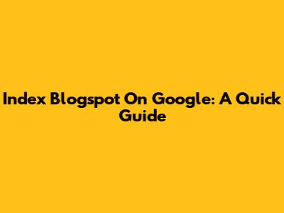 Index Blogspot On Google: A Quick Guide