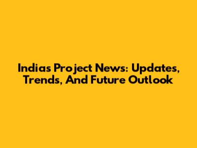 India's Project News: Updates, Trends, And Future Outlook