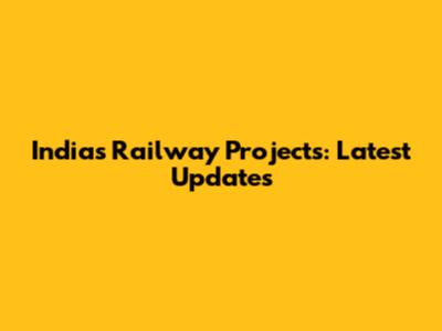 India's Railway Projects: Latest Updates