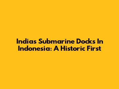 India's Submarine Docks In Indonesia: A Historic First