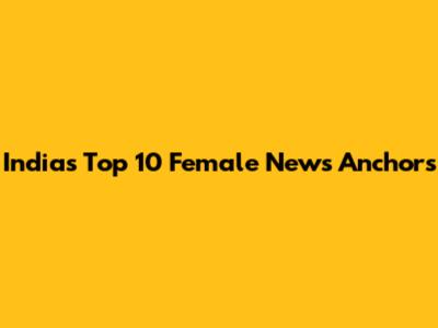 India's Top 10 Female News Anchors