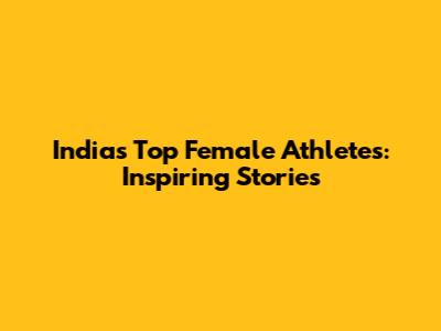 India's Top Female Athletes: Inspiring Stories