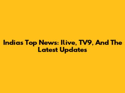 India's Top News: Ilive, TV9, And The Latest Updates