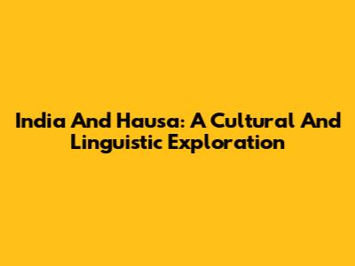 India And Hausa: A Cultural And Linguistic Exploration