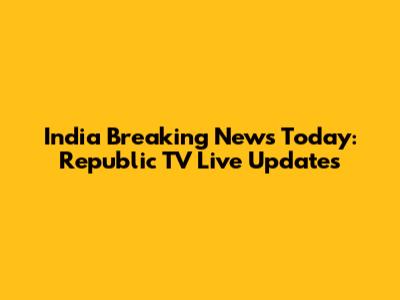India Breaking News Today: Republic TV Live Updates