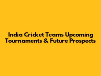 India Cricket Team's Upcoming Tournaments & Future Prospects