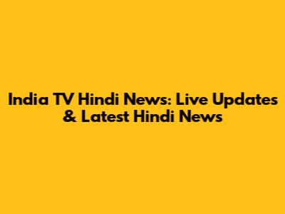 India TV Hindi News: Live Updates & Latest Hindi News