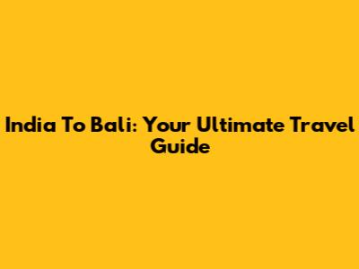 India To Bali: Your Ultimate Travel Guide